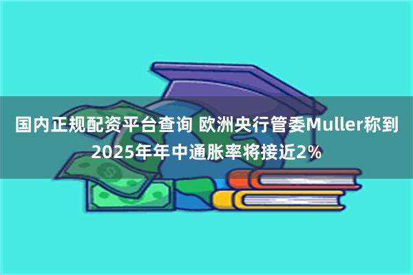 国内正规配资平台查询 欧洲央行管委Muller称到2025年年中通胀率将接近2%