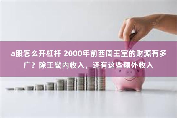 a股怎么开杠杆 2000年前西周王室的财源有多广？除王畿内收入，还有这些额外收入