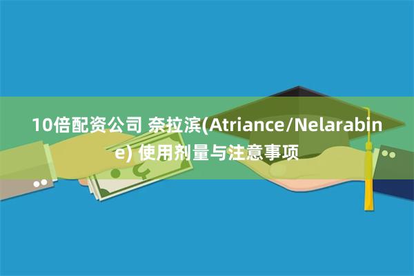 10倍配资公司 奈拉滨(Atriance/Nelarabine) 使用剂量与注意事项