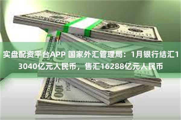 实盘配资平台APP 国家外汇管理局：1月银行结汇13040亿元人民币，售汇16288亿元人民币