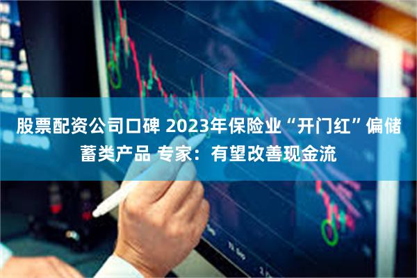 股票配资公司口碑 2023年保险业“开门红”偏储蓄类产品 专家：有望改善现金流