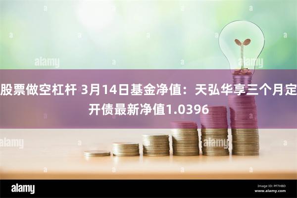 股票做空杠杆 3月14日基金净值：天弘华享三个月定开债最新净值1.0396