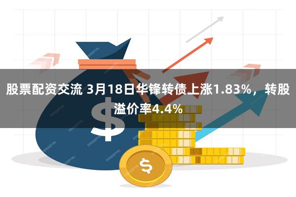 股票配资交流 3月18日华锋转债上涨1.83%，转股溢价率4.4%